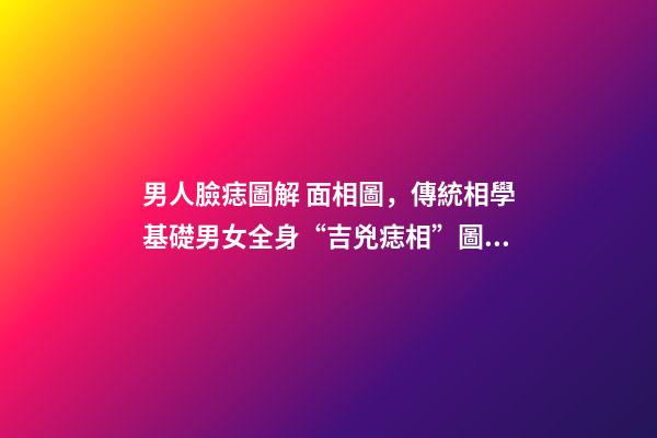 男人臉痣圖解 面相圖，傳統相學基礎男女全身“吉兇痣相”圖文詳解(精藏)-第1張-觀點-玄機派